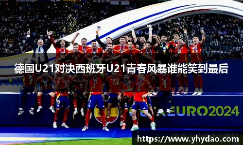 德国U21对决西班牙U21青春风暴谁能笑到最后